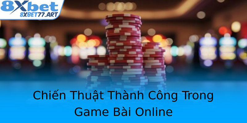Chiến Thuật Thành Công Trong Game Bài Online Chiến Thuật Thành Công Trong Game Bài Online