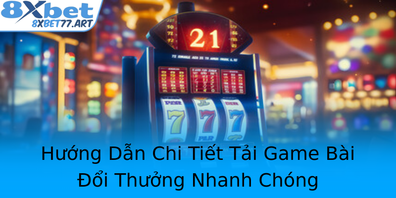 Hướng Dẫn Chi Tiết Tải Game Bài Đổi Thưởng Nhanh Chóng