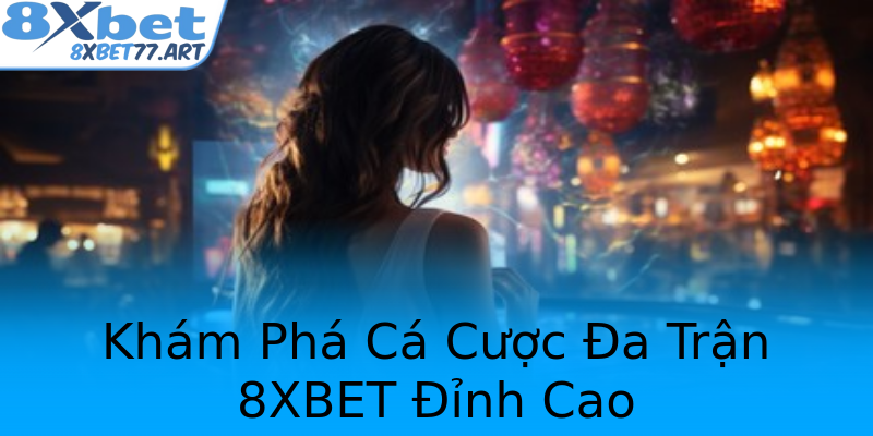 Khám Phá Cá Cược Đa Trận 8XBET Đỉnh Cao Khám Phá Cá Cược Đa Trận 8XBET Đỉnh Cao