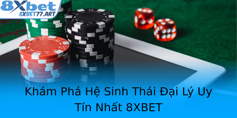 Khám Phá Hệ Sinh Thái Đại Lý Uy Tín Nhất 8XBET