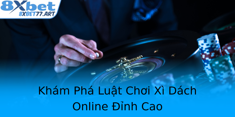 Khám Phá Luật Chơi Xì Dách Online Đỉnh Cao