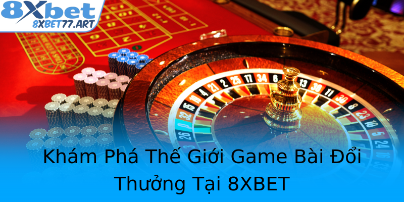 Khám Phá Thế Giới Game Bài Đổi Thưởng Tại 8XBET