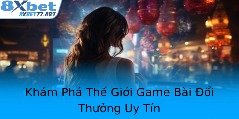 Khám Phá Thế Giới Game Bài Đổi Thưởng Uy Tín Khám Phá Thế Giới Game Bài Đổi Thưởng Uy Tín