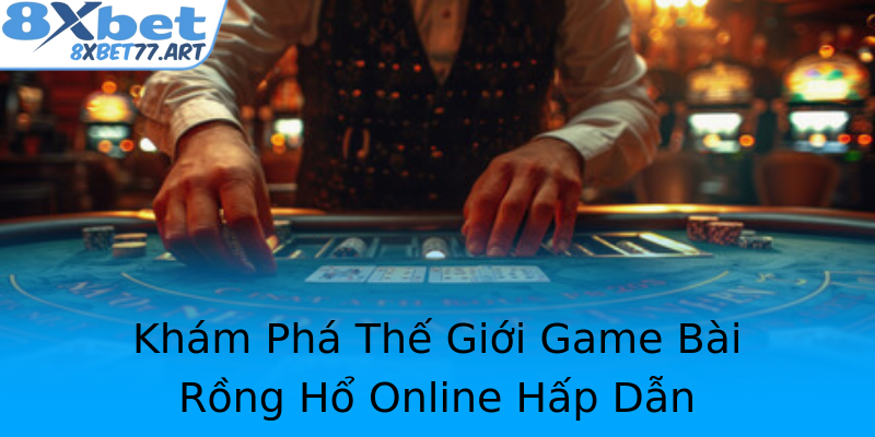 Khám Phá Thế Giới Game Bài Rồng Hổ Online Hấp Dẫn Khám Phá Thế Giới Game Bài Rồng Hổ Online Hấp Dẫn