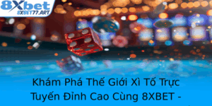 Kham Pha The Gioi Xi To Truc Tuyen Inh Cao Cung 8Xbet Buoc Ot Pha Voi Game Bai Xi To
