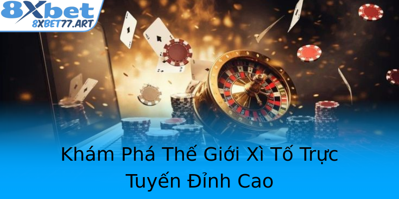 Khám Phá Thế Giới Xì Tố Trực Tuyến Đỉnh Cao